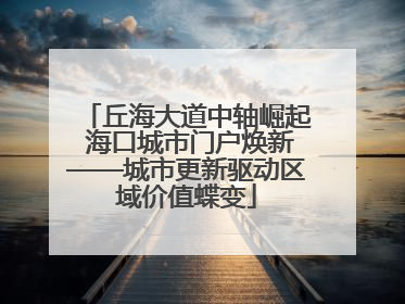 丘海大道中轴崛起 海口城市门户焕新——城市更新驱动区域价值蝶变