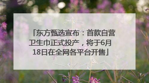 东方甄选宣布：首款自营卫生巾正式投产，将于6月18日在全网各平台开售