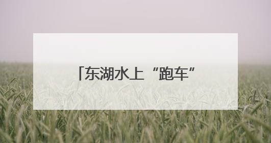 东湖水上“跑车”刷屏社交平台 年轻游客纷纷打卡