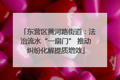 东营区黄河路街道：法治流水“一扇门” 推动纠纷化解提质增效