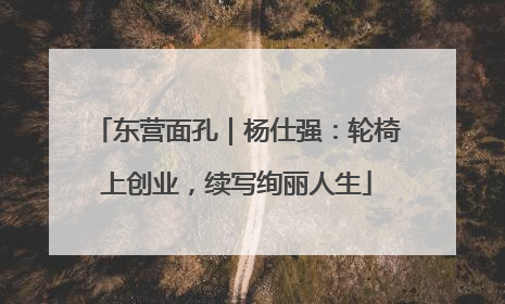 东营面孔｜杨仕强：轮椅上创业，续写绚丽人生