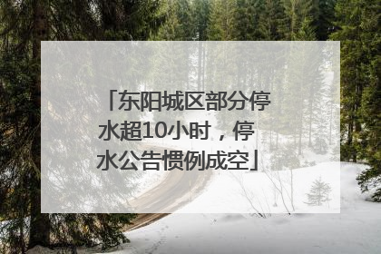 东阳城区部分停水超10小时，停水公告惯例成空