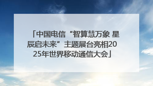 中国电信“智算慧万象 星辰启未来”主题展台亮相2025年世界移动通信大会