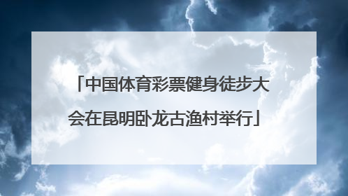 中国体育彩票健身徒步大会在昆明卧龙古渔村举行