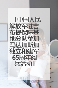 中国人民解放军驻吉布提保障基地分队参加马达加斯加独立和建军65周年阅兵活动