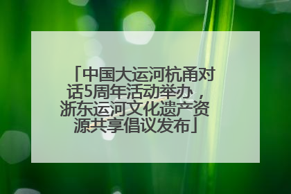 中国大运河杭甬对话5周年活动举办，浙东运河文化遗产资源共享倡议发布