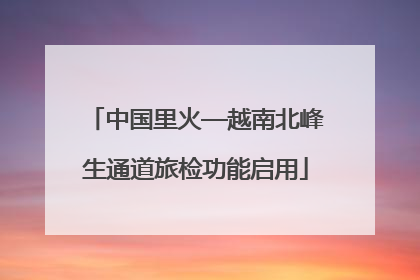 中国里火—越南北峰生通道旅检功能启用