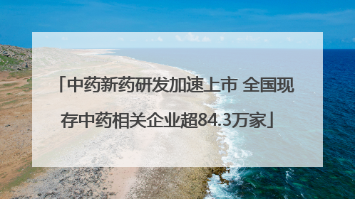 中药新药研发加速上市 全国现存中药相关企业超84.3万家