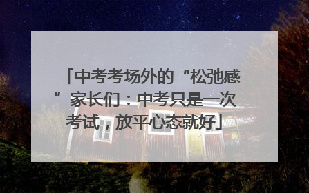 中考考场外的“松弛感”家长们：中考只是一次考试，放平心态就好