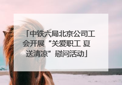 中铁六局北京公司工会开展“关爱职工 夏送清凉”慰问活动
