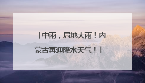 中雨，局地大雨！内蒙古再迎降水天气！