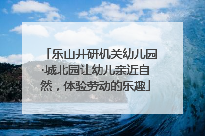 乐山井研机关幼儿园·城北园让幼儿亲近自然，体验劳动的乐趣