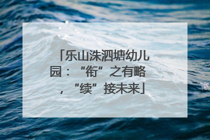 乐山洙泗塘幼儿园：“衔”之有略，“续”接未来