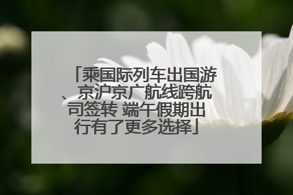 乘国际列车出国游、京沪京广航线跨航司签转 端午假期出行有了更多选择