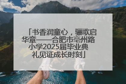 书香润童心，骊歌启华章——合肥市亳州路小学2025届毕业典礼见证成长时刻