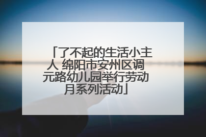 了不起的生活小主人 绵阳市安州区调元路幼儿园举行劳动月系列活动