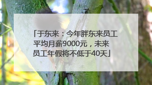 于东来：今年胖东来员工平均月薪9000元，未来员工年假将不低于40天