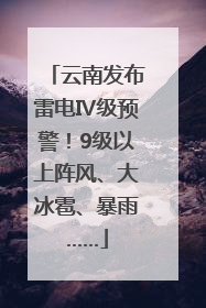 云南发布雷电Ⅳ级预警！9级以上阵风、大冰雹、暴雨……