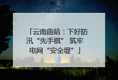 云南曲靖：下好防汛“先手棋” 筑牢电网“安全堤”