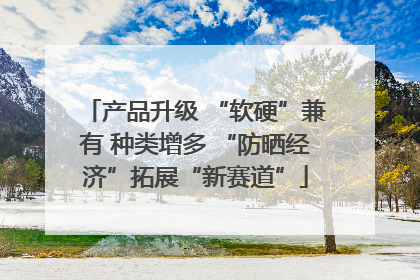 产品升级 “软硬”兼有 种类增多 “防晒经济”拓展“新赛道”