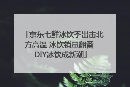 京东七鲜冰饮季出击北方高温 冰饮销量翻番 DIY冰饮成新潮