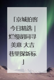 京城拍客今日精选｜烂缦胡同寻美意 大吉巷里探新标