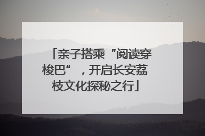 亲子搭乘“阅读穿梭巴”，开启长安荔枝文化探秘之行