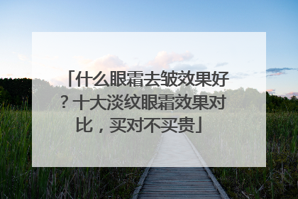 什么眼霜去皱效果好？十大淡纹眼霜效果对比，买对不买贵