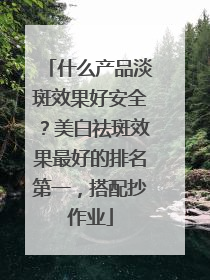 什么产品淡斑效果好安全？美白祛斑效果最好的排名第一，搭配抄作业