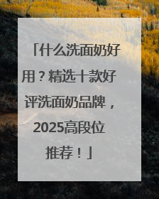 什么洗面奶好用？精选十款好评洗面奶品牌，2025高段位推荐！
