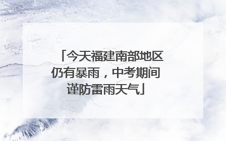 今天福建南部地区仍有暴雨，中考期间谨防雷雨天气