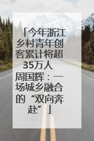 今年浙江乡村青年创客累计将超35万人 周国辉：一场城乡融合的“双向奔赴”
