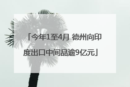 今年1至4月 德州向印度出口中间品逾9亿元