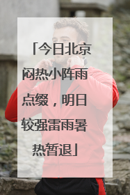 今日北京闷热小阵雨点缀，明日较强雷雨暑热暂退