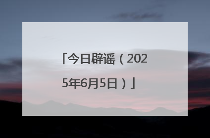 今日辟谣（2025年6月5日）