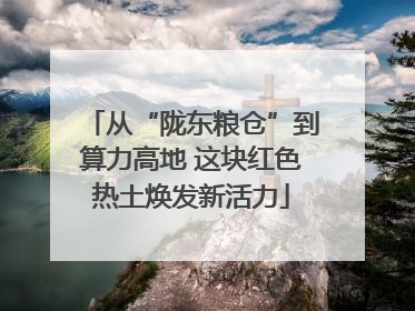 从“陇东粮仓”到算力高地 这块红色热土焕发新活力