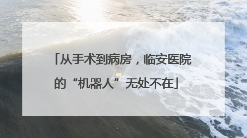 从手术到病房，临安医院的“机器人”无处不在