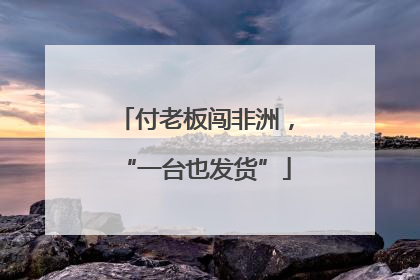 付老板闯非洲，“一台也发货”