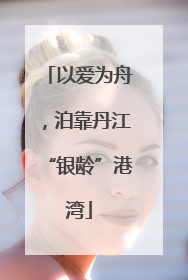 以爱为舟，泊靠丹江“银龄”港湾