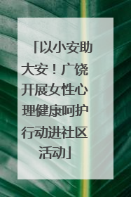 以小安助大安！广饶开展女性心理健康呵护行动进社区活动