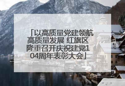 以高质量党建领航高质量发展 红旗区隆重召开庆祝建党104周年表彰大会