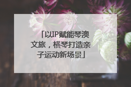 以IP赋能琴澳文旅，横琴打造亲子运动新场景