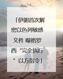 伊朗首次解密以色列敏感文件 曝格罗西“完全执行”以方指令