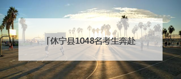 休宁县1048名考生奔赴考场 多部门暖心护航高考