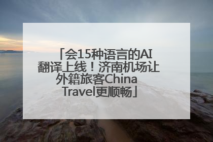会15种语言的AI翻译上线！济南机场让外籍旅客China Travel更顺畅