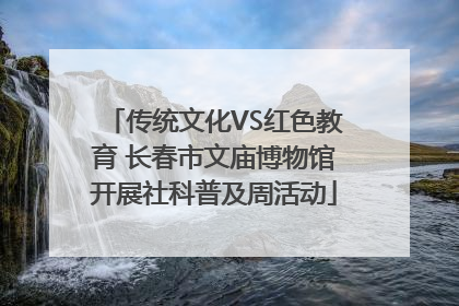 传统文化VS红色教育 长春市文庙博物馆开展社科普及周活动