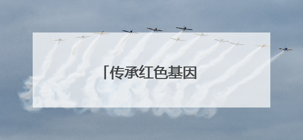 传承红色基因 弘扬建党精神