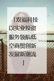 双福科技以实业投资服务领航低空商贸创新发展新潮流