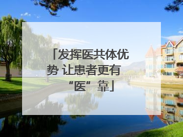 发挥医共体优势 让患者更有“医”靠