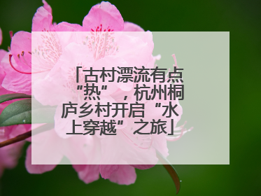 古村漂流有点“热”，杭州桐庐乡村开启“水上穿越”之旅